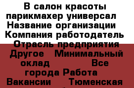 В салон красоты парикмахер универсал › Название организации ­ Компания-работодатель › Отрасль предприятия ­ Другое › Минимальный оклад ­ 50 000 - Все города Работа » Вакансии   . Тюменская обл.